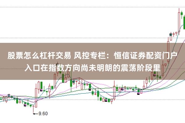 股票怎么杠杆交易 风控专栏：恒信证券配资门户入口在指数方向尚未明朗的震荡阶段里