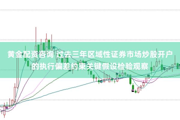 黄金配资咨询 过去三年区域性证券市场炒股开户的执行偏差约束关键假设检验观察