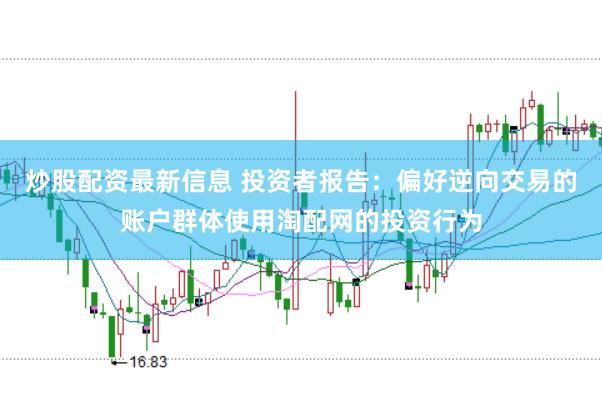 炒股配资最新信息 投资者报告：偏好逆向交易的账户群体使用淘配网的投资行为