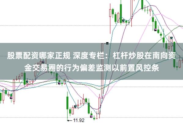 股票配资哪家正规 深度专栏：杠杆炒股在南向资金交易圈的行为偏差监测以前置风控条