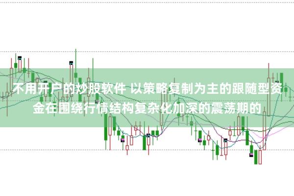 不用开户的炒股软件 以策略复制为主的跟随型资金在围绕行情结构复杂化加深的震荡期的