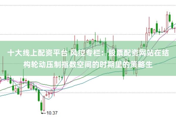 十大线上配资平台 风控专栏：股票配资网站在结构轮动压制指数空间的时期里的策略生