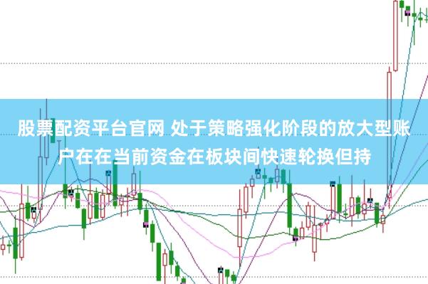 股票配资平台官网 处于策略强化阶段的放大型账户在在当前资金在板块间快速轮换但持