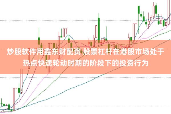 炒股软件用鑫东财配资 股票杠杆在港股市场处于热点快速轮动时期的阶段下的投资行为