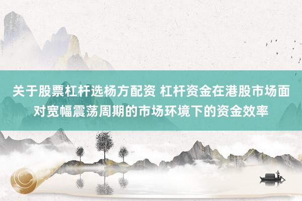 关于股票杠杆选杨方配资 杠杆资金在港股市场面对宽幅震荡周期的市场环境下的资金效率