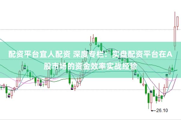 配资平台宜人配资 深度专栏：实盘配资平台在A股市场的资金效率实战经验
