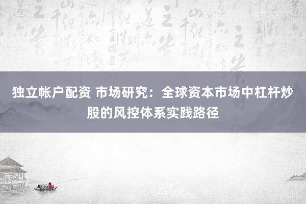 独立帐户配资 市场研究：全球资本市场中杠杆炒股的风控体系实践路径