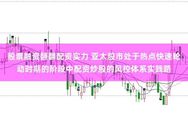 股票融资翻翻配资实力 亚太股市处于热点快速轮动时期的阶段中配资炒股的风控体系实践路