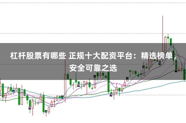 杠杆股票有哪些 正规十大配资平台：精选榜单，安全可靠之选