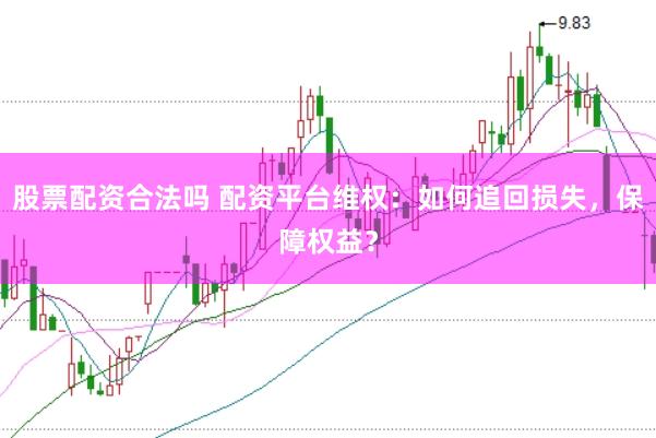 股票配资合法吗 配资平台维权：如何追回损失，保障权益？