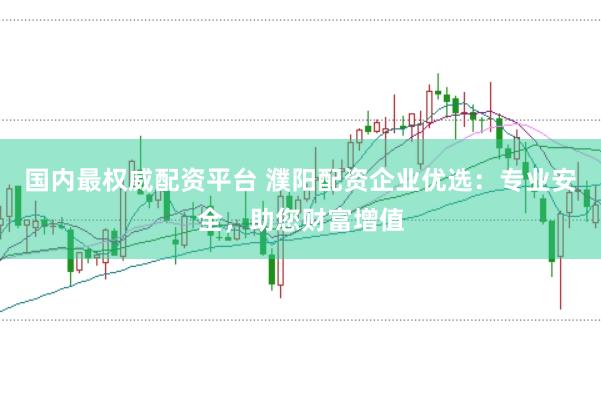 国内最权威配资平台 濮阳配资企业优选：专业安全，助您财富增值