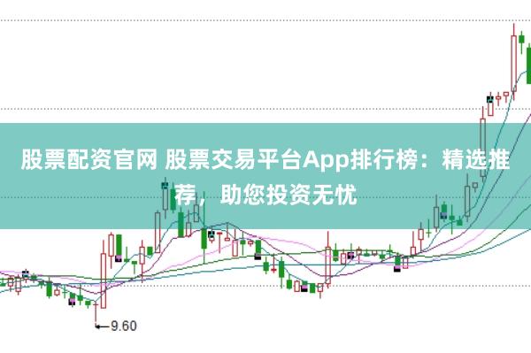 股票配资官网 股票交易平台App排行榜：精选推荐，助您投资无忧