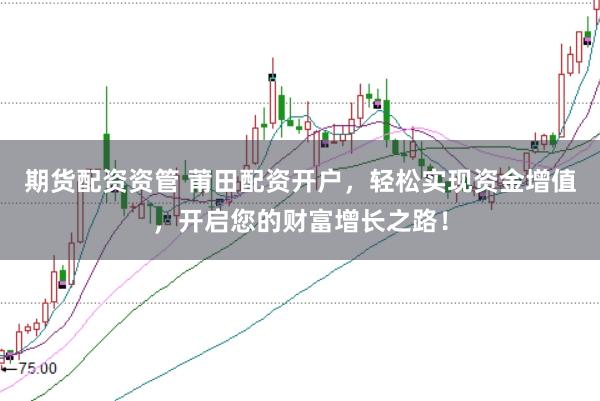 期货配资资管 莆田配资开户，轻松实现资金增值，开启您的财富增长之路！