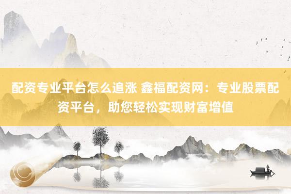 配资专业平台怎么追涨 鑫福配资网：专业股票配资平台，助您轻松实现财富增值