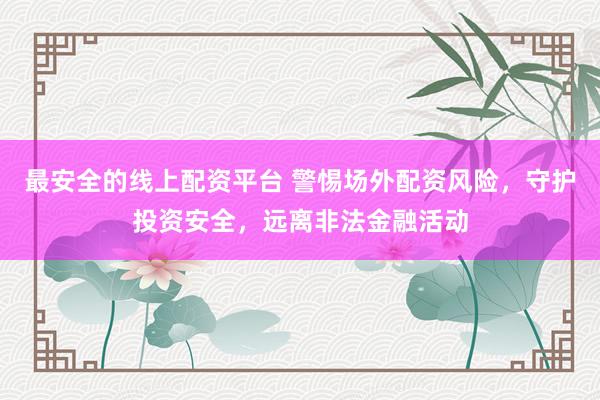 最安全的线上配资平台 警惕场外配资风险，守护投资安全，远离非法金融活动