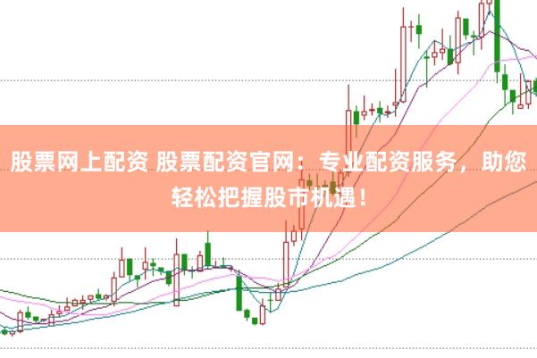 股票网上配资 股票配资官网：专业配资服务，助您轻松把握股市机遇！