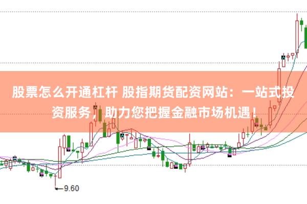 股票怎么开通杠杆 股指期货配资网站：一站式投资服务，助力您把握金融市场机遇！