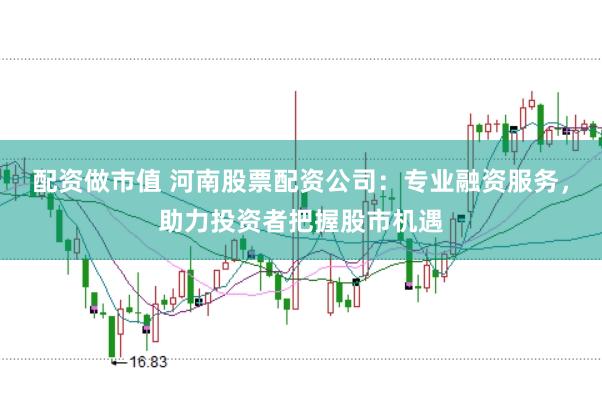 配资做市值 河南股票配资公司：专业融资服务，助力投资者把握股市机遇