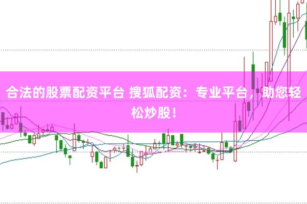 合法的股票配资平台 搜狐配资：专业平台，助您轻松炒股！