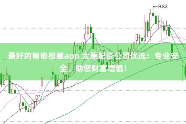 最好的智能投顾app 太原配资公司优选：专业安全，助您财富增值！