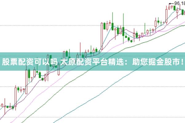 股票配资可以吗 太原配资平台精选：助您掘金股市！
