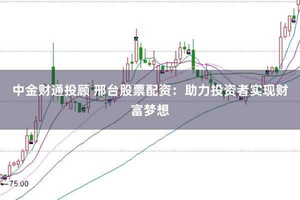 中金财通投顾 邢台股票配资：助力投资者实现财富梦想