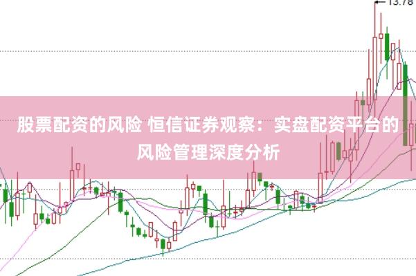 股票配资的风险 恒信证券观察：实盘配资平台的风险管理深度分析