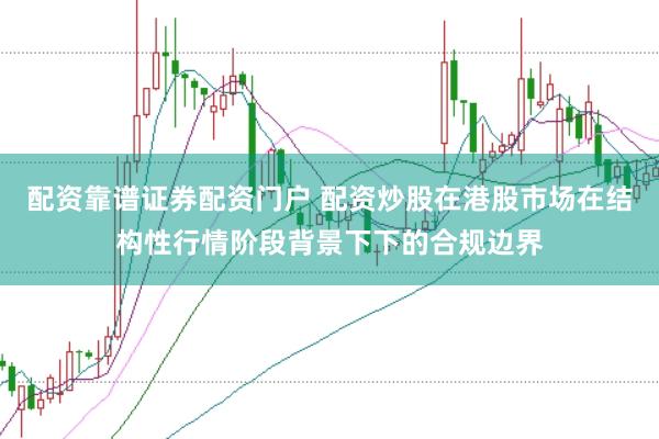 配资靠谱证券配资门户 配资炒股在港股市场在结构性行情阶段背景下下的合规边界