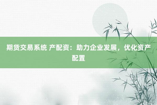 期货交易系统 产配资：助力企业发展，优化资产配置