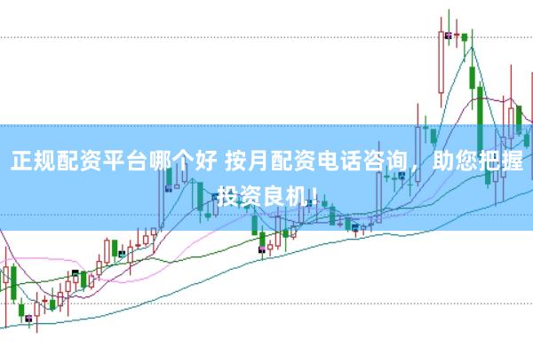 正规配资平台哪个好 按月配资电话咨询，助您把握投资良机！