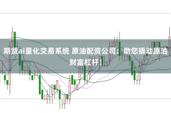 期货ai量化交易系统 原油配资公司：助您撬动原油财富杠杆！