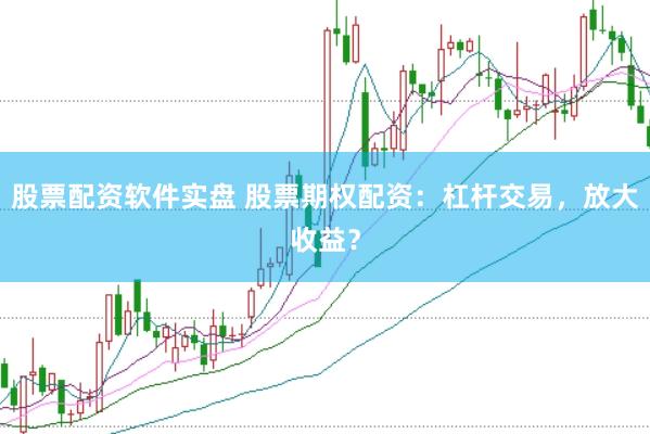 股票配资软件实盘 股票期权配资：杠杆交易，放大收益？