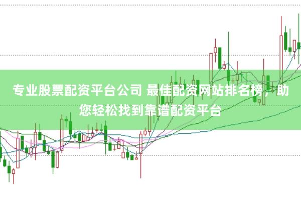 专业股票配资平台公司 最佳配资网站排名榜，助您轻松找到靠谱配资平台