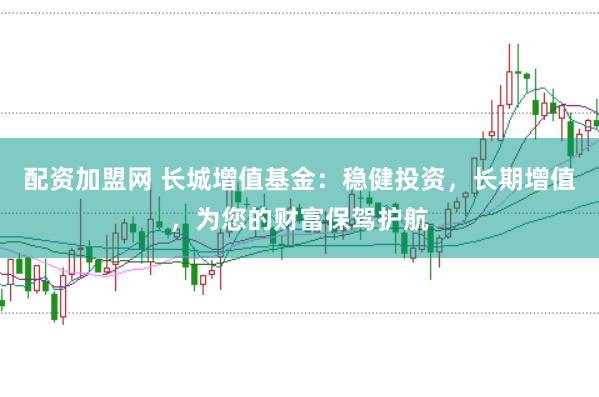 配资加盟网 长城增值基金：稳健投资，长期增值，为您的财富保驾护航