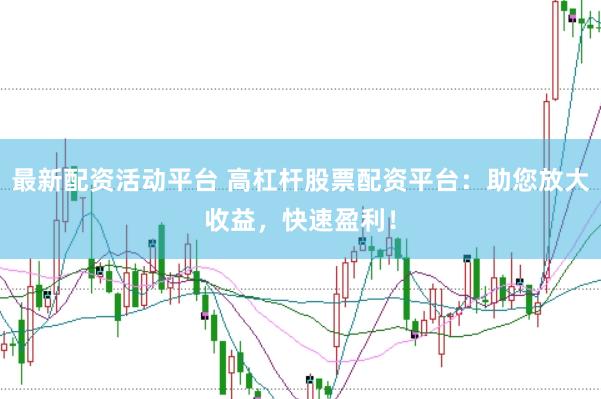 最新配资活动平台 高杠杆股票配资平台：助您放大收益，快速盈利！