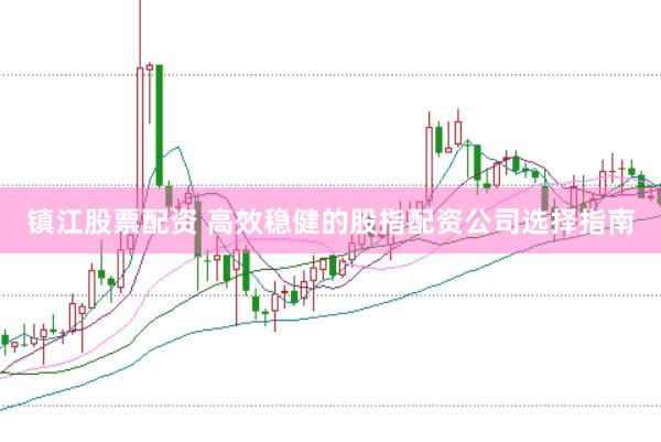 镇江股票配资 高效稳健的股指配资公司选择指南