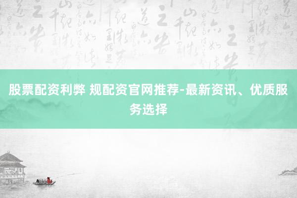 股票配资利弊 规配资官网推荐-最新资讯、优质服务选择