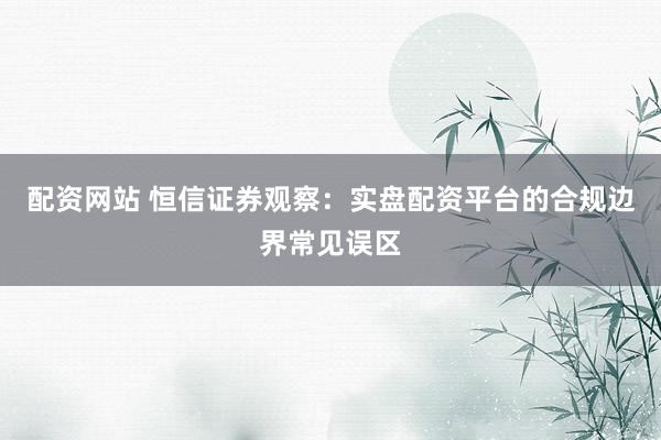 配资网站 恒信证券观察：实盘配资平台的合规边界常见误区