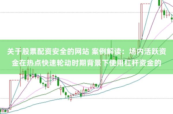 关于股票配资安全的网站 案例解读：场内活跃资金在热点快速轮动时期背景下使用杠杆资金的