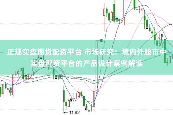 正规实盘期货配资平台 市场研究：境内外股市中实盘配资平台的产品设计案例解读