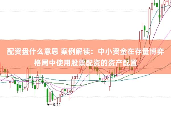 配资盘什么意思 案例解读：中小资金在存量博弈格局中使用股票配资的资产配置