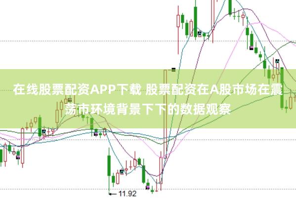 在线股票配资APP下载 股票配资在A股市场在震荡市环境背景下下的数据观察