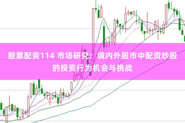 股票配资114 市场研究：境内外股市中配资炒股的投资行为机会与挑战