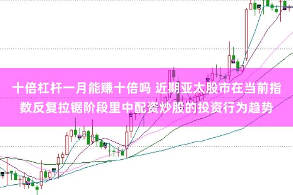 十倍杠杆一月能赚十倍吗 近期亚太股市在当前指数反复拉锯阶段里中配资炒股的投资行为趋势