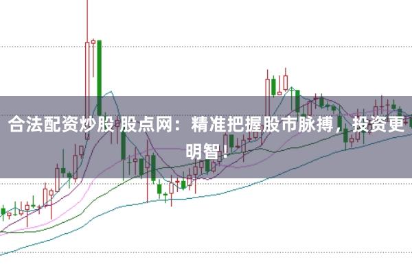 合法配资炒股 股点网：精准把握股市脉搏，投资更明智！