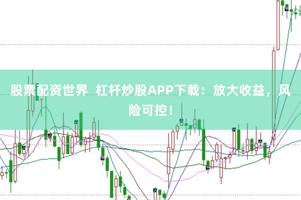 股票配资世界  杠杆炒股APP下载：放大收益，风险可控！