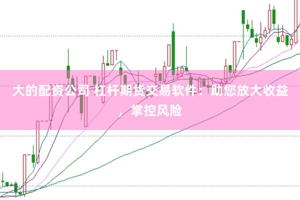 大的配资公司 杠杆期货交易软件：助您放大收益，掌控风险