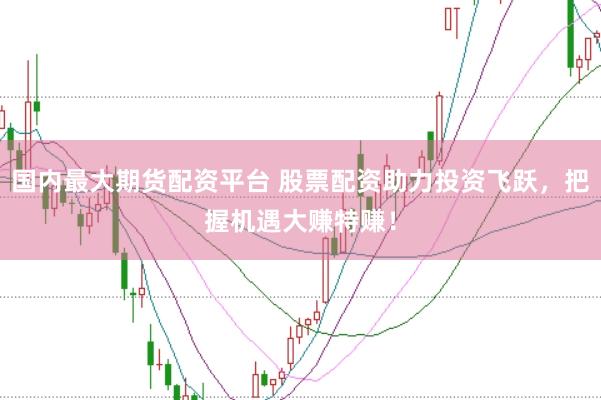 国内最大期货配资平台 股票配资助力投资飞跃，把握机遇大赚特赚！