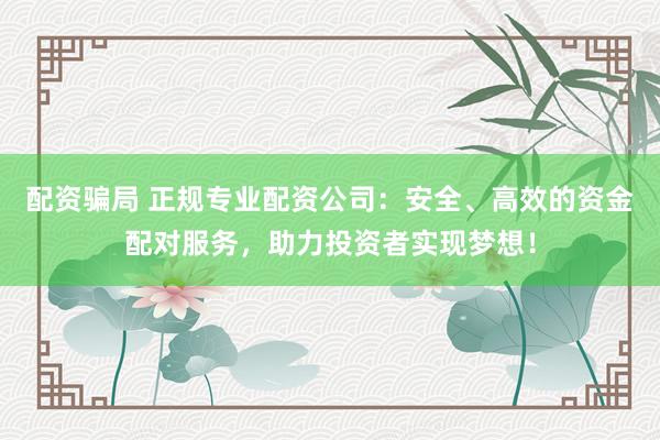 配资骗局 正规专业配资公司：安全、高效的资金配对服务，助力投资者实现梦想！