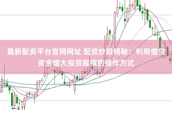 最新配资平台官网网址 配资炒股揭秘：利用借贷资金增大投资规模的操作方式